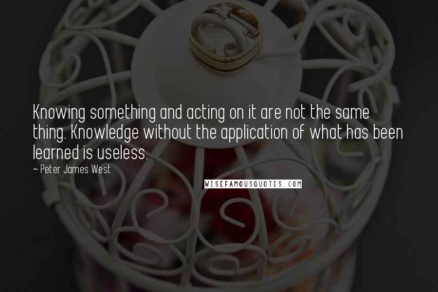 Peter James West Quotes: Knowing something and acting on it are not the same thing. Knowledge without the application of what has been learned is useless.