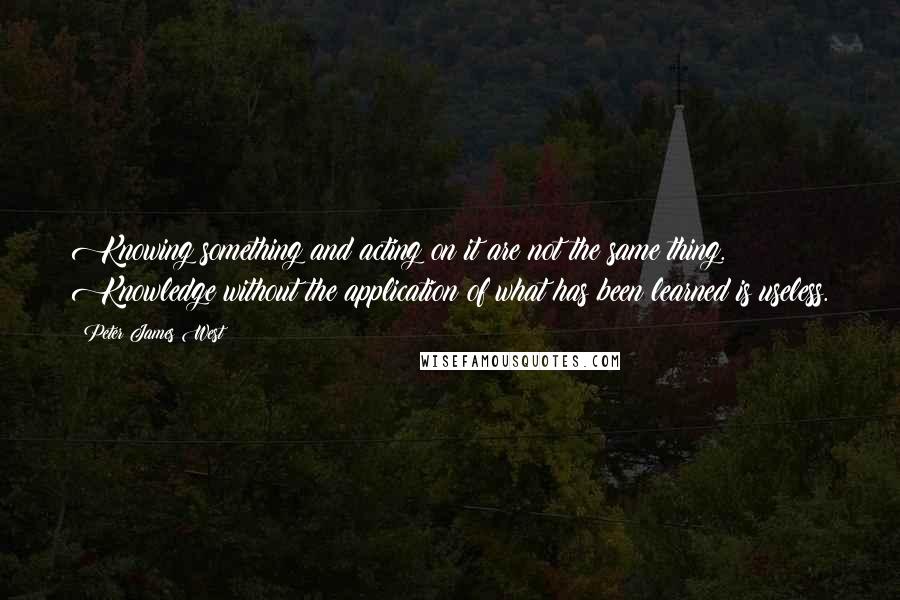 Peter James West Quotes: Knowing something and acting on it are not the same thing. Knowledge without the application of what has been learned is useless.