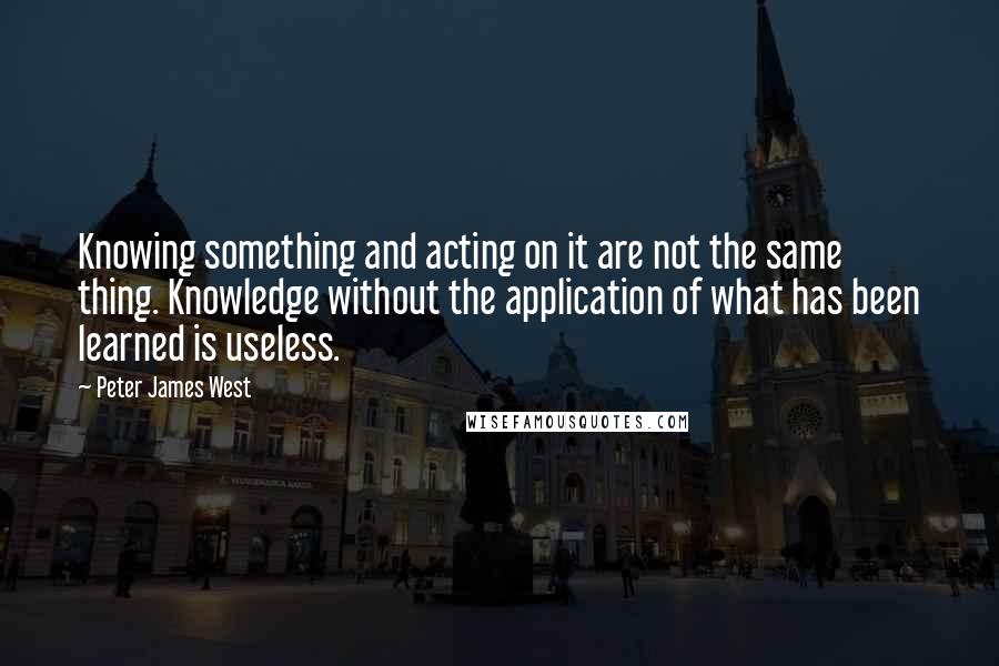 Peter James West Quotes: Knowing something and acting on it are not the same thing. Knowledge without the application of what has been learned is useless.