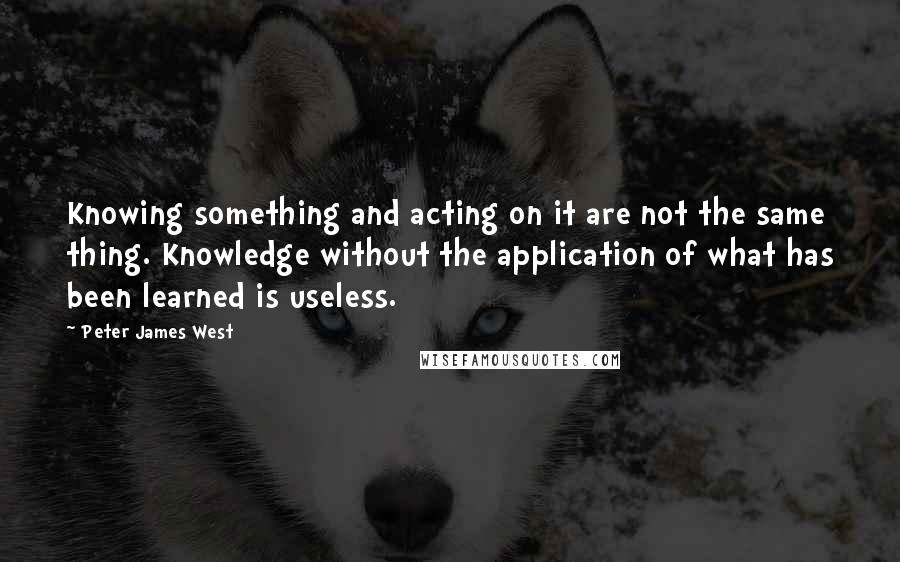 Peter James West Quotes: Knowing something and acting on it are not the same thing. Knowledge without the application of what has been learned is useless.