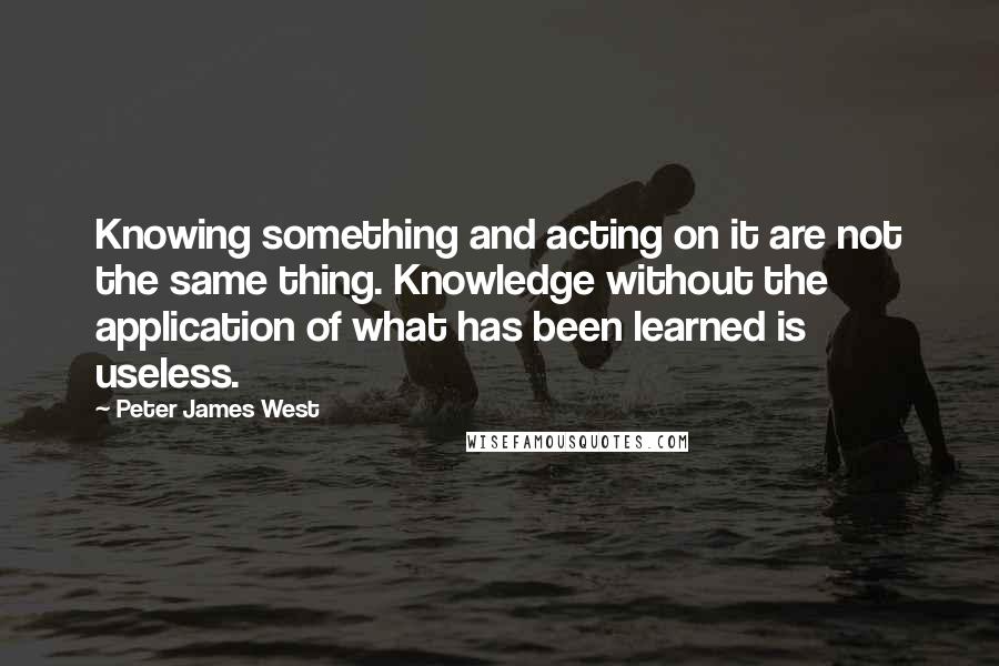 Peter James West Quotes: Knowing something and acting on it are not the same thing. Knowledge without the application of what has been learned is useless.