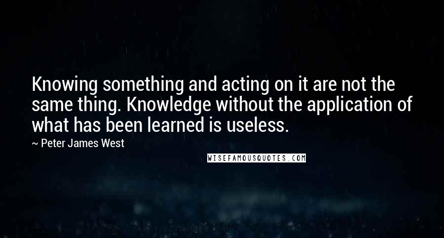 Peter James West Quotes: Knowing something and acting on it are not the same thing. Knowledge without the application of what has been learned is useless.