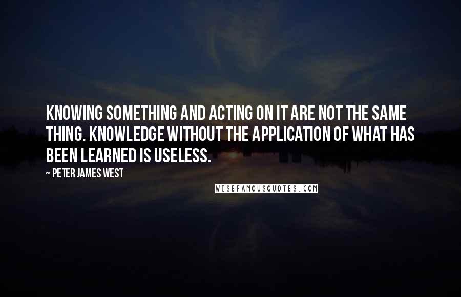 Peter James West Quotes: Knowing something and acting on it are not the same thing. Knowledge without the application of what has been learned is useless.