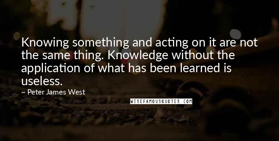 Peter James West Quotes: Knowing something and acting on it are not the same thing. Knowledge without the application of what has been learned is useless.