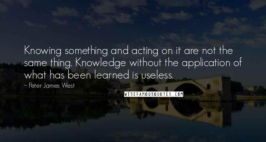 Peter James West Quotes: Knowing something and acting on it are not the same thing. Knowledge without the application of what has been learned is useless.