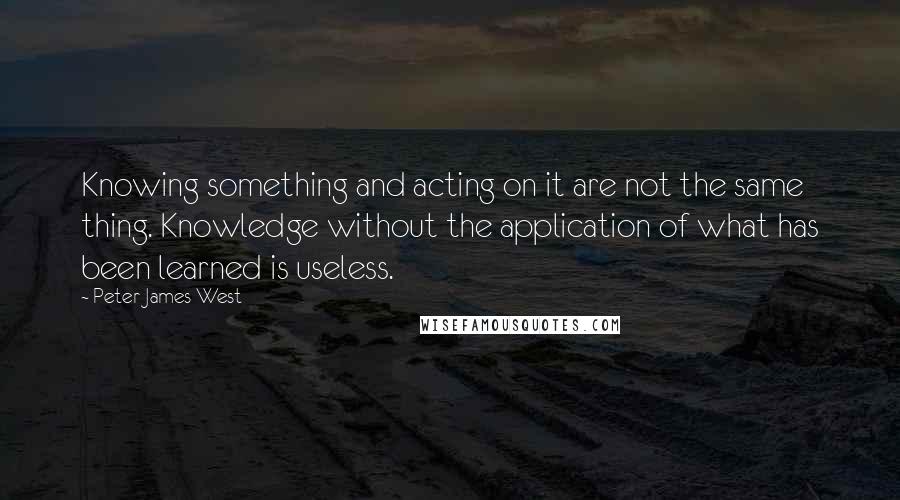 Peter James West Quotes: Knowing something and acting on it are not the same thing. Knowledge without the application of what has been learned is useless.