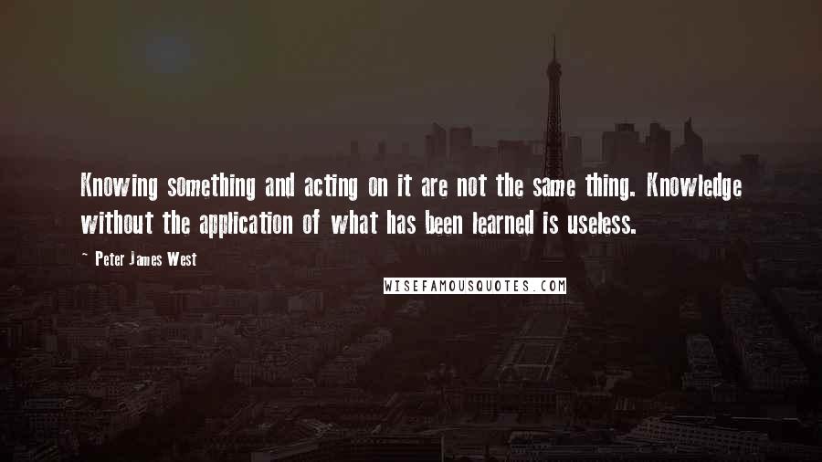 Peter James West Quotes: Knowing something and acting on it are not the same thing. Knowledge without the application of what has been learned is useless.