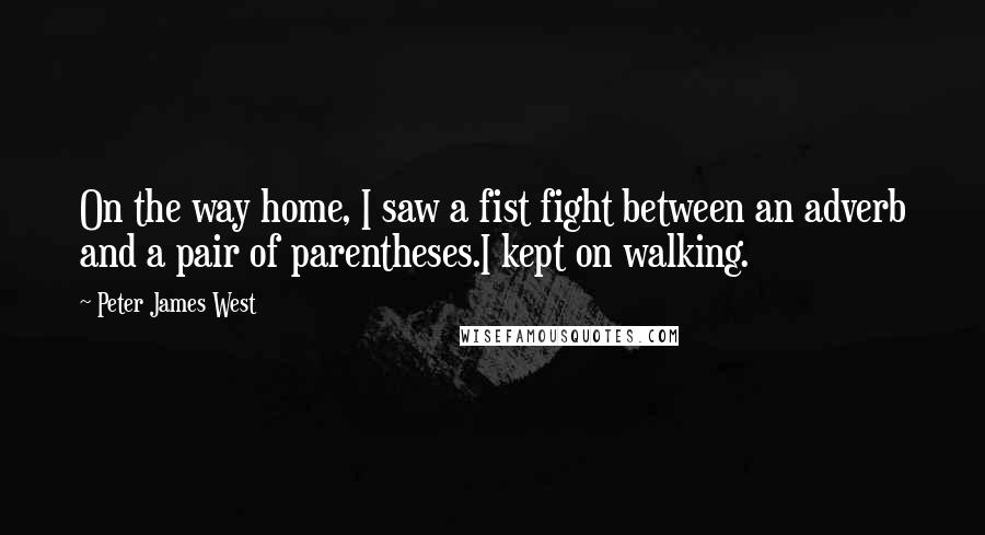 Peter James West Quotes: On the way home, I saw a fist fight between an adverb and a pair of parentheses.I kept on walking.