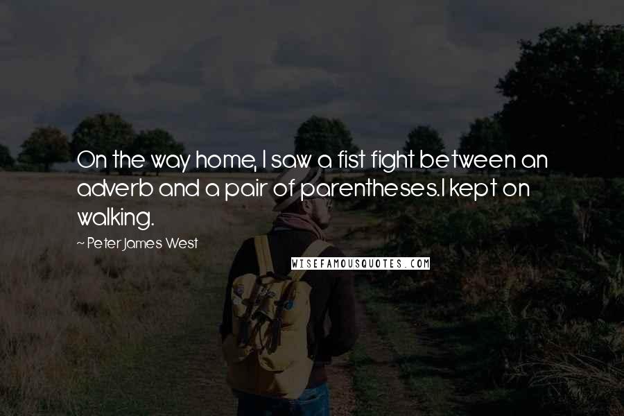 Peter James West Quotes: On the way home, I saw a fist fight between an adverb and a pair of parentheses.I kept on walking.