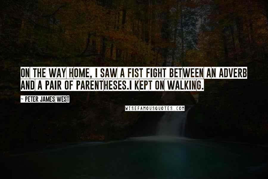 Peter James West Quotes: On the way home, I saw a fist fight between an adverb and a pair of parentheses.I kept on walking.