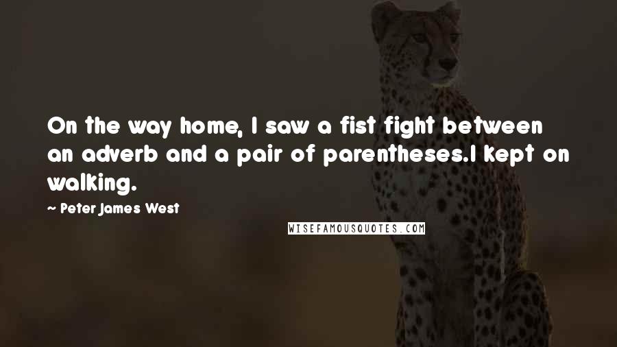 Peter James West Quotes: On the way home, I saw a fist fight between an adverb and a pair of parentheses.I kept on walking.