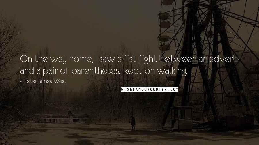 Peter James West Quotes: On the way home, I saw a fist fight between an adverb and a pair of parentheses.I kept on walking.