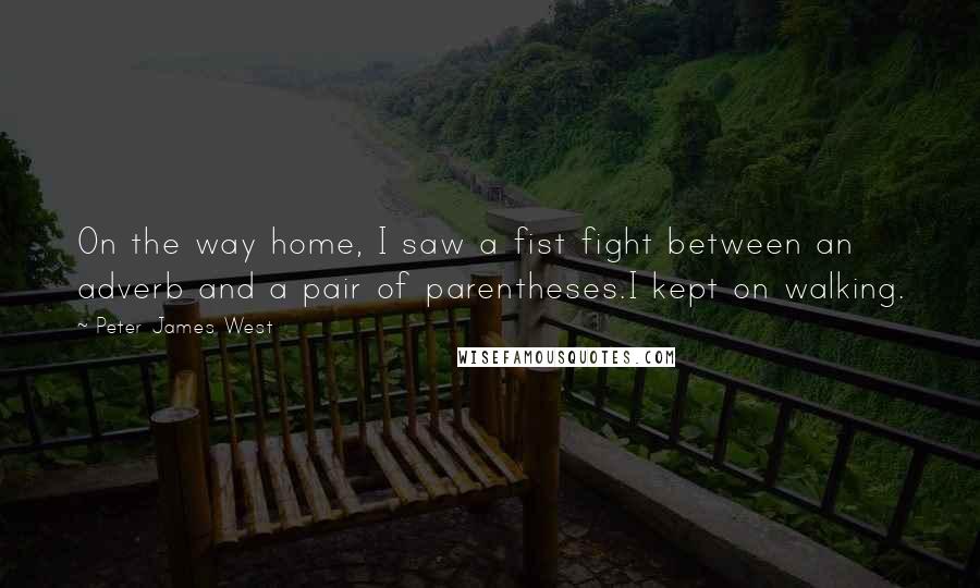 Peter James West Quotes: On the way home, I saw a fist fight between an adverb and a pair of parentheses.I kept on walking.