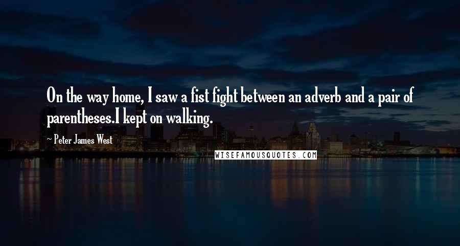 Peter James West Quotes: On the way home, I saw a fist fight between an adverb and a pair of parentheses.I kept on walking.