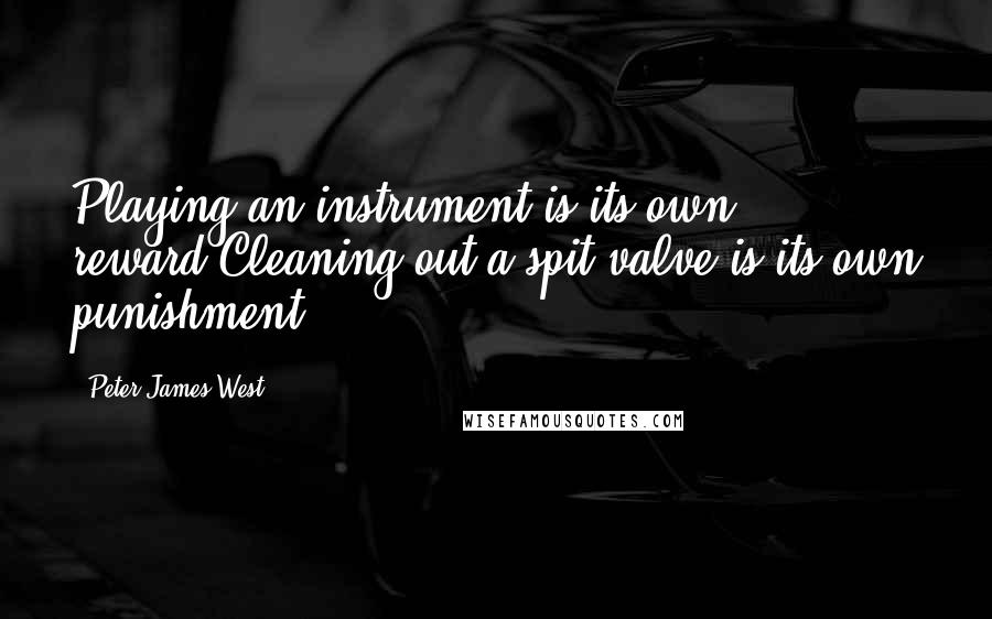 Peter James West Quotes: Playing an instrument is its own reward.Cleaning out a spit valve is its own punishment.