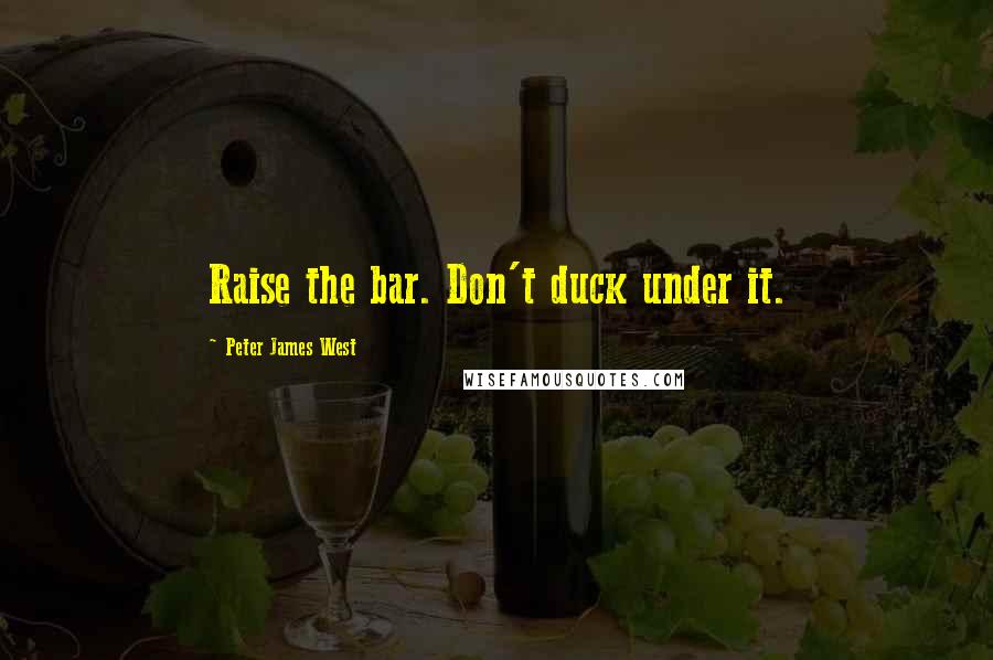 Peter James West Quotes: Raise the bar. Don't duck under it.