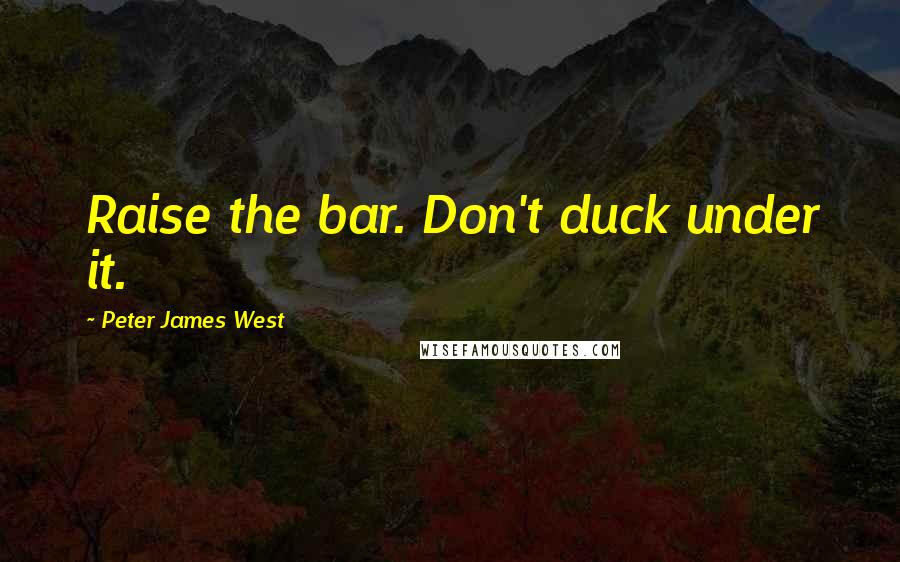 Peter James West Quotes: Raise the bar. Don't duck under it.