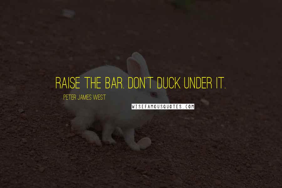 Peter James West Quotes: Raise the bar. Don't duck under it.