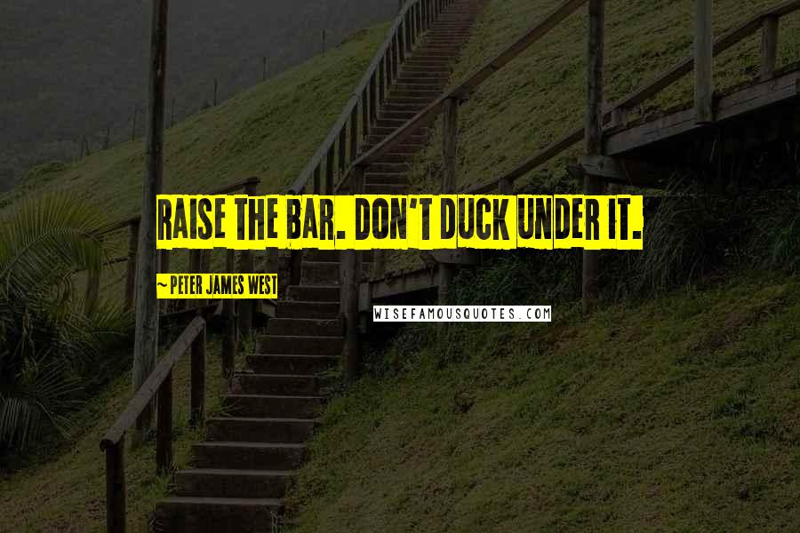 Peter James West Quotes: Raise the bar. Don't duck under it.