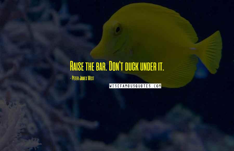 Peter James West Quotes: Raise the bar. Don't duck under it.