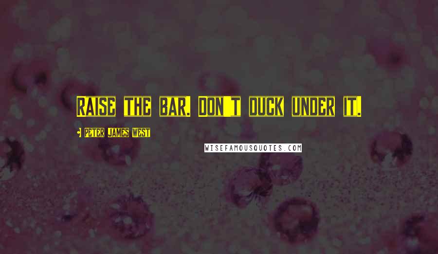 Peter James West Quotes: Raise the bar. Don't duck under it.