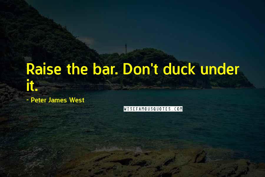 Peter James West Quotes: Raise the bar. Don't duck under it.