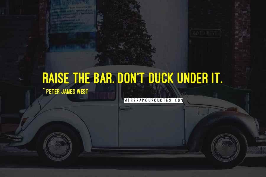 Peter James West Quotes: Raise the bar. Don't duck under it.