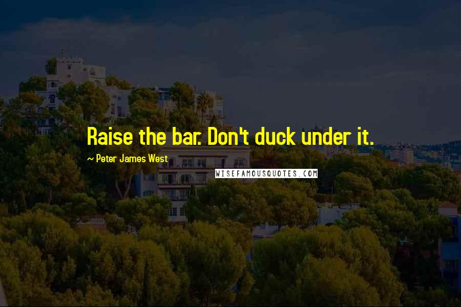 Peter James West Quotes: Raise the bar. Don't duck under it.