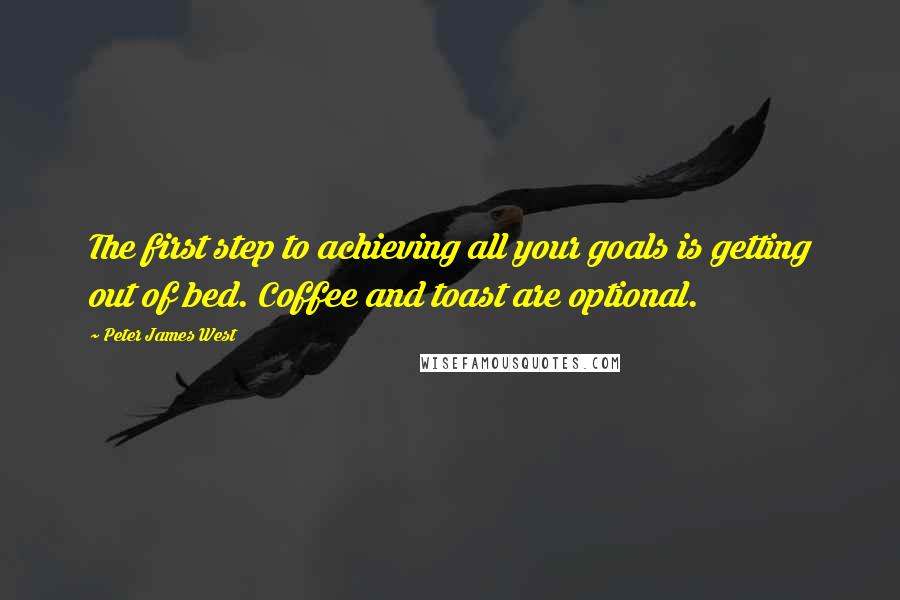 Peter James West Quotes: The first step to achieving all your goals is getting out of bed. Coffee and toast are optional.