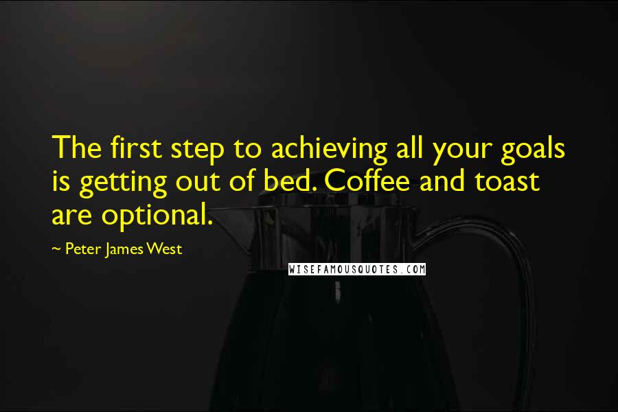 Peter James West Quotes: The first step to achieving all your goals is getting out of bed. Coffee and toast are optional.