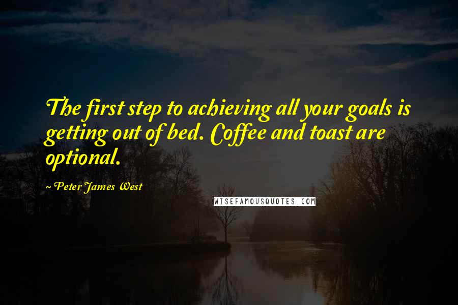 Peter James West Quotes: The first step to achieving all your goals is getting out of bed. Coffee and toast are optional.
