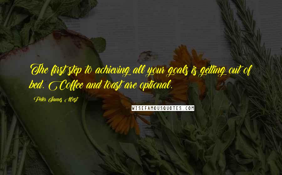 Peter James West Quotes: The first step to achieving all your goals is getting out of bed. Coffee and toast are optional.