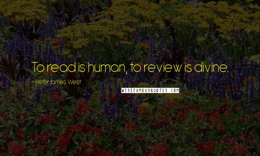 Peter James West Quotes: To read is human, to review is divine.