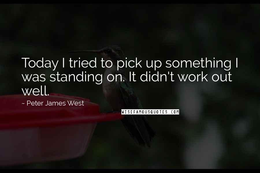 Peter James West Quotes: Today I tried to pick up something I was standing on. It didn't work out well.