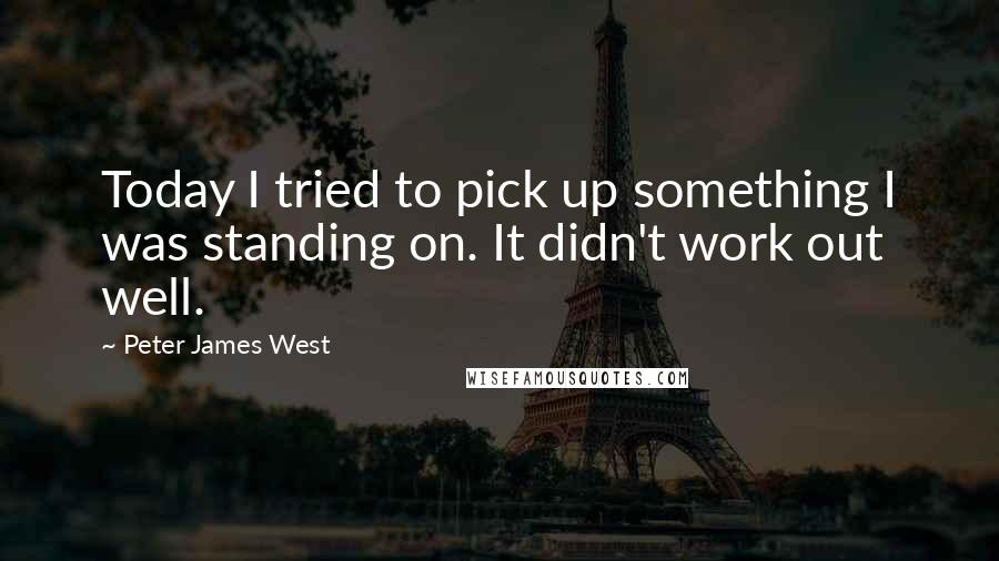 Peter James West Quotes: Today I tried to pick up something I was standing on. It didn't work out well.