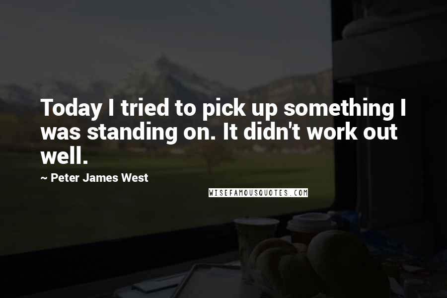 Peter James West Quotes: Today I tried to pick up something I was standing on. It didn't work out well.