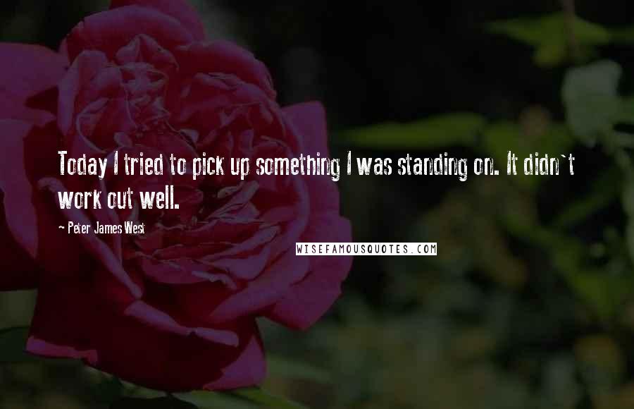 Peter James West Quotes: Today I tried to pick up something I was standing on. It didn't work out well.