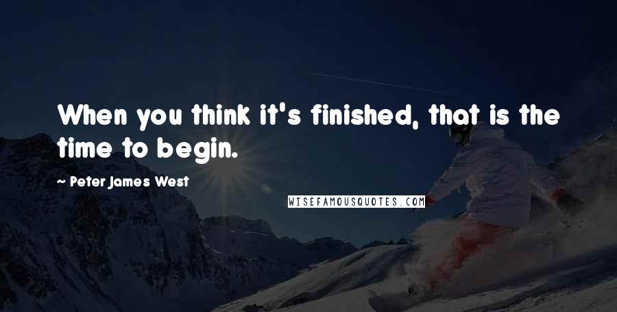 Peter James West Quotes: When you think it's finished, that is the time to begin.