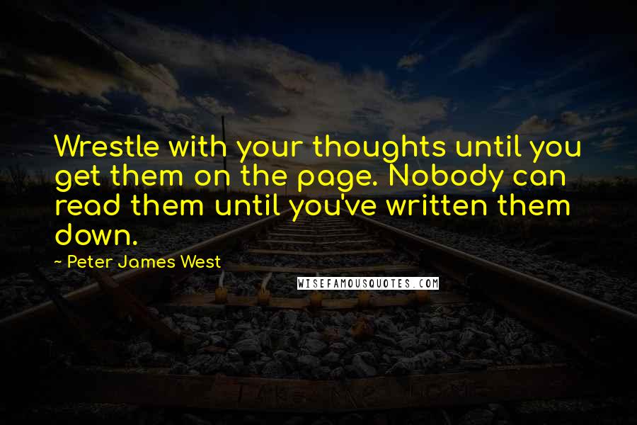 Peter James West Quotes: Wrestle with your thoughts until you get them on the page. Nobody can read them until you've written them down.