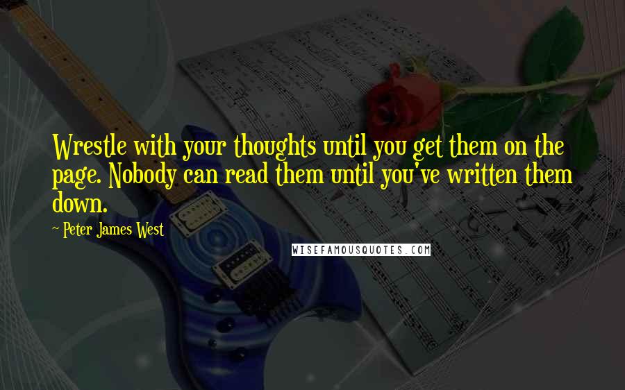 Peter James West Quotes: Wrestle with your thoughts until you get them on the page. Nobody can read them until you've written them down.