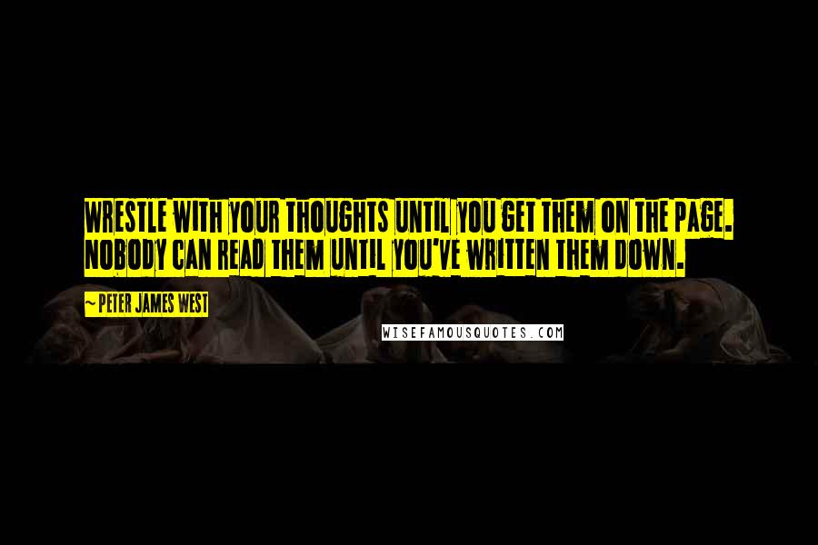 Peter James West Quotes: Wrestle with your thoughts until you get them on the page. Nobody can read them until you've written them down.