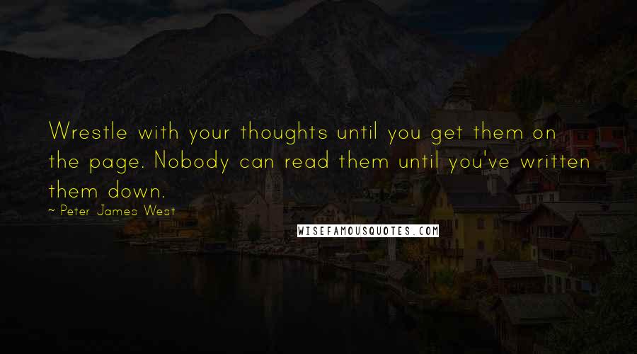 Peter James West Quotes: Wrestle with your thoughts until you get them on the page. Nobody can read them until you've written them down.