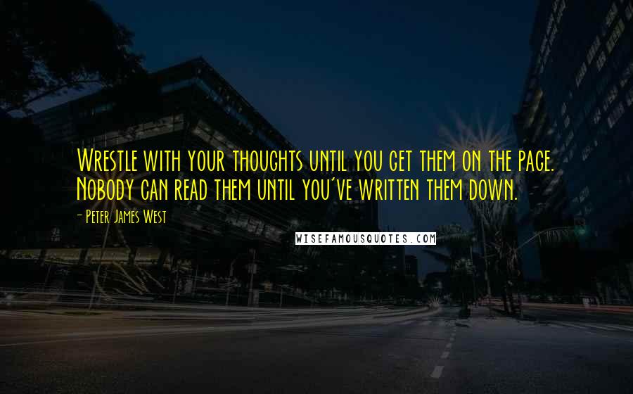 Peter James West Quotes: Wrestle with your thoughts until you get them on the page. Nobody can read them until you've written them down.