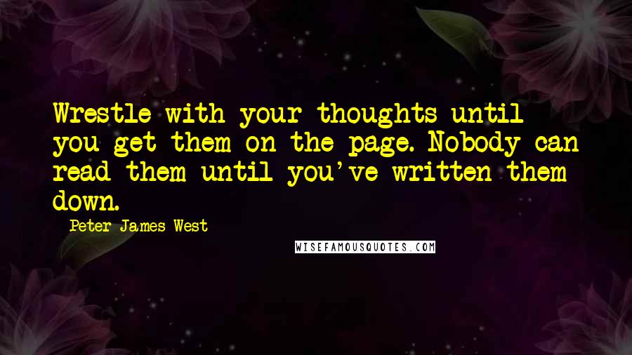 Peter James West Quotes: Wrestle with your thoughts until you get them on the page. Nobody can read them until you've written them down.