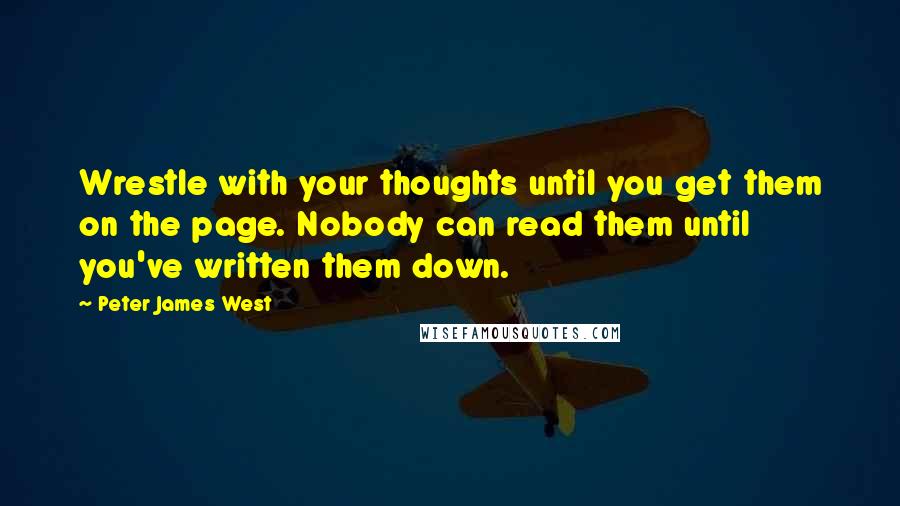 Peter James West Quotes: Wrestle with your thoughts until you get them on the page. Nobody can read them until you've written them down.