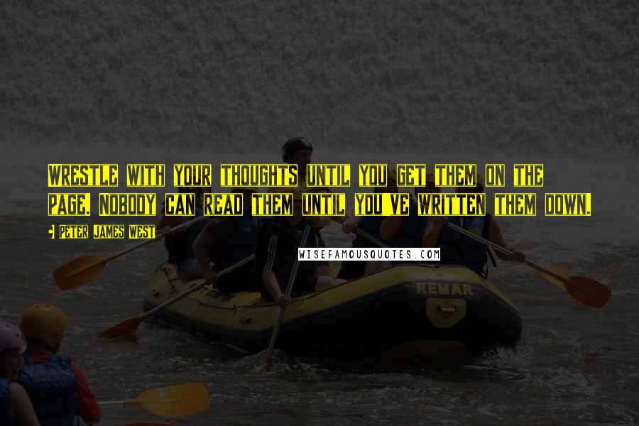 Peter James West Quotes: Wrestle with your thoughts until you get them on the page. Nobody can read them until you've written them down.