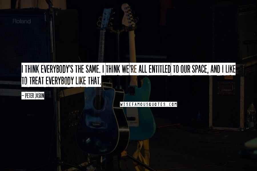 Peter Jason Quotes: I think everybody's the same. I think we're all entitled to our space, and I like to treat everybody like that.