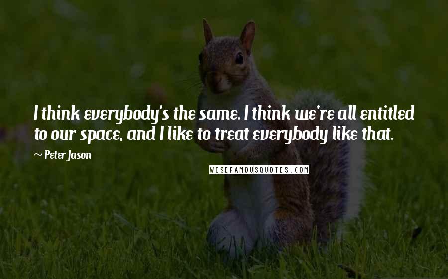 Peter Jason Quotes: I think everybody's the same. I think we're all entitled to our space, and I like to treat everybody like that.