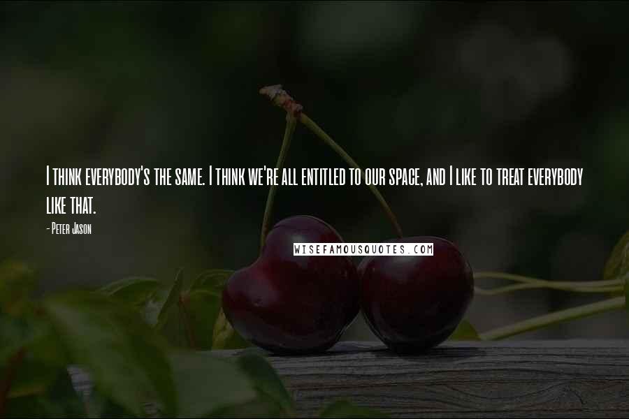 Peter Jason Quotes: I think everybody's the same. I think we're all entitled to our space, and I like to treat everybody like that.