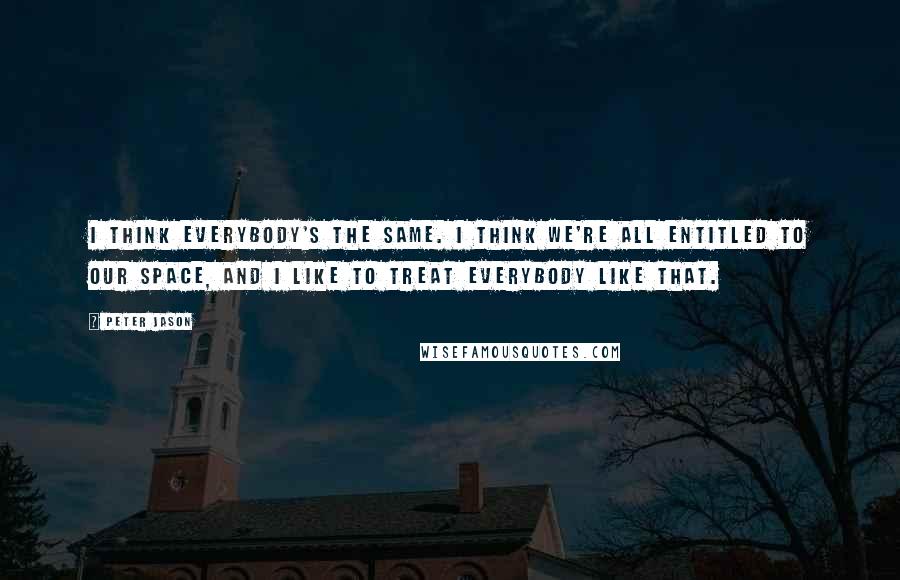 Peter Jason Quotes: I think everybody's the same. I think we're all entitled to our space, and I like to treat everybody like that.